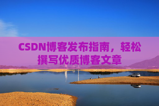 CSDN博客发布指南，轻松撰写优质博客文章
